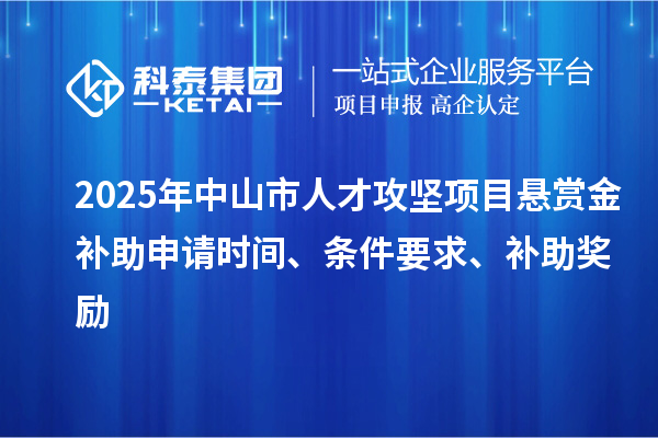 2025年中山市人才攻坚项目悬赏金补助申请时间、条件要求、补助奖励