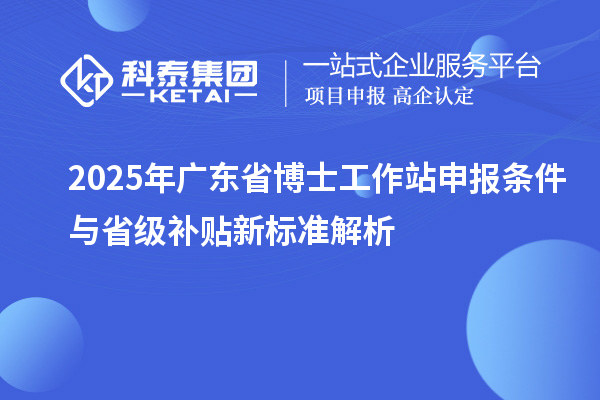2025年广东省博士工作站申报条件与省级补贴新标准解析