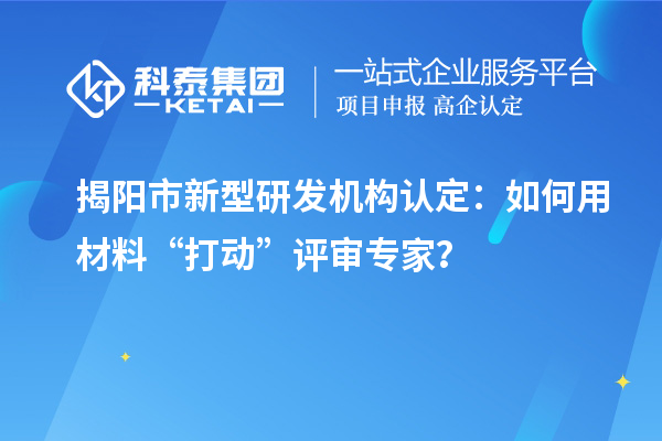 揭阳市新型研发机构认定：如何用材料“打动”评审专家？