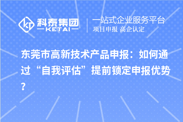 东莞市高新技术产品申报：如何通过“自我评估”提前锁定申报优势？