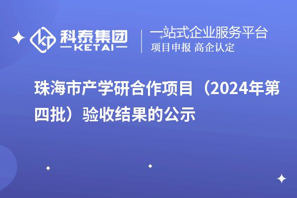 珠海市产学研合作项目（2024年第四批）验收结果的公示