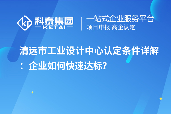 清远市工业设计中心认定条件详解：企业如何快速达标？