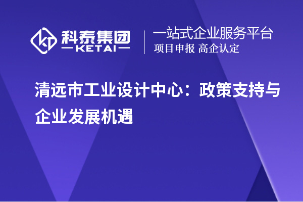 清远市工业设计中心：政策支持与企业发展机遇