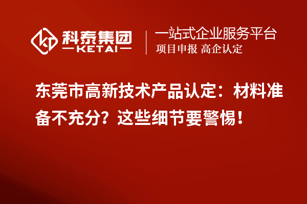 东莞市高新技术产品认定：材料准备不充分？这些细节要警惕！