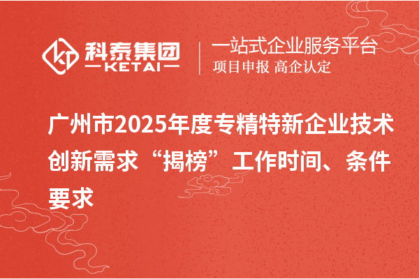 广州市2025年度专精特新企业技术创新需求“揭榜”工作时间、条件要求