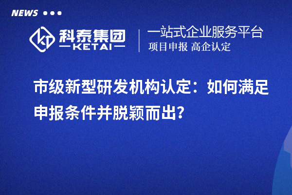 市级新型研发机构认定：如何满足申报条件并脱颖而出？