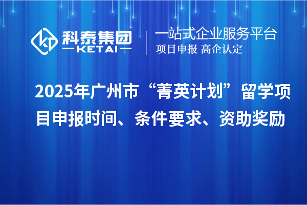 2025年广州市“菁英计划”留学<a href=//jiuyouhuitech.com/shenbao.html target=_blank class=infotextkey>项目申报</a>时间、条件要求、资助奖励