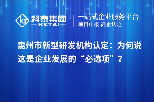 惠州市新型研发机构认定：为何说这是企业发展的“必选项”？