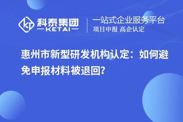 惠州市新型研发机构认定：如何避免申报材料被退回？