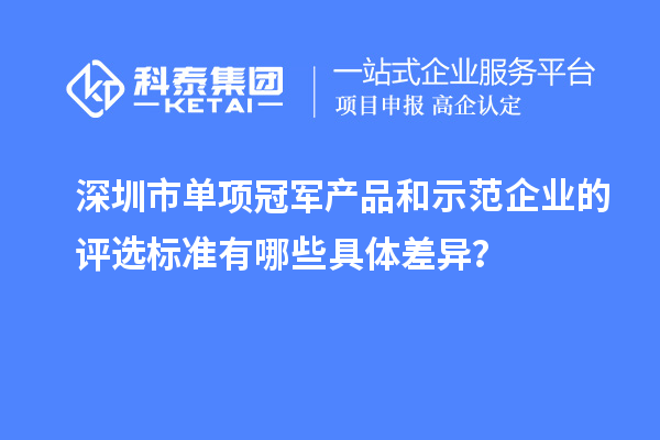 深圳市单项冠军产品和示范企业的评选标准有哪些具体差异？