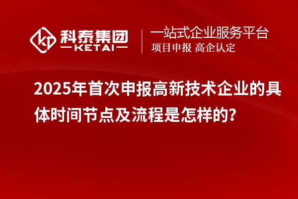 2025年首次申报高新技术企业的具体时间节点及流程是怎样的？