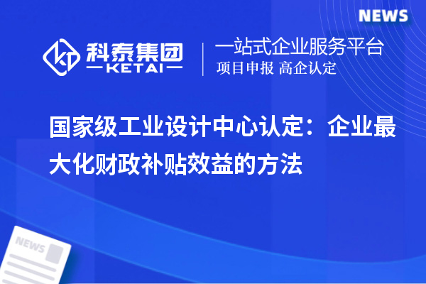 国家级工业设计中心认定：企业最大化财政补贴效益的方法