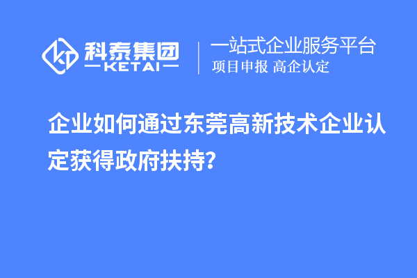 企业如何通过东莞高新技术企业认定获得政府扶持？