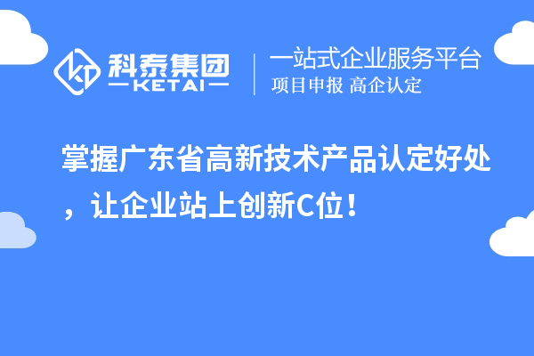掌握广东省高新技术产品认定好处，让企业站上创新C位！