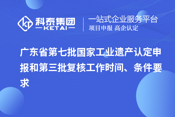 广东省第七批国家工业遗产认定申报和第三批复核工作时间、条件要求