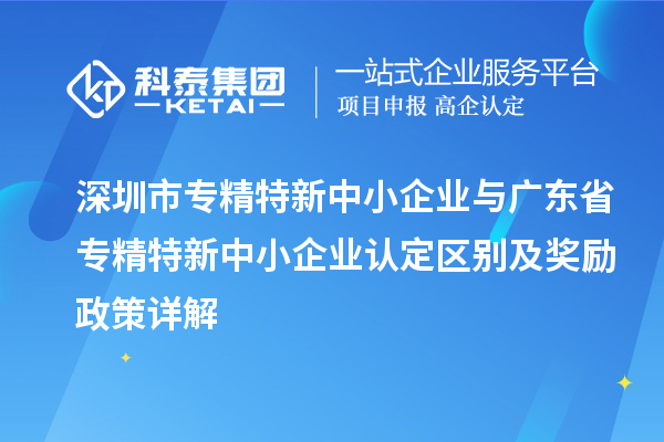 <a href=//jiuyouhuitech.com/shenzhen/ target=_blank class=infotextkey>深圳市专精特新</a>中小企业与广东省<a href=//jiuyouhuitech.com/fuwu/zhuanjingtexin.html target=_blank class=infotextkey>专精特新中小企业</a>认定区别及奖励政策详解