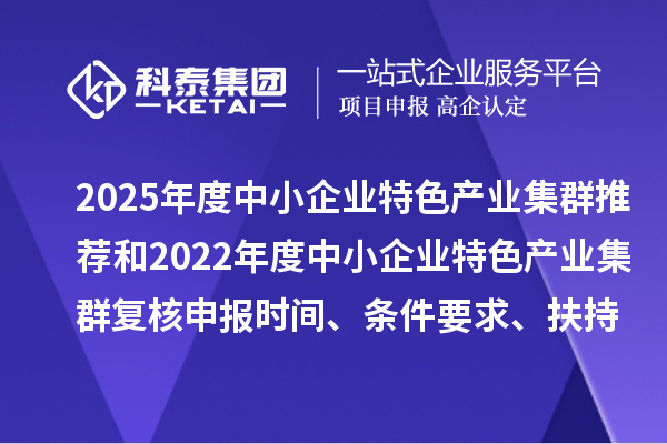 2025年度中小企业特色产业集群推荐和2022年度中小企业特色产业集群复核申报时间、条件要求、扶持政策
