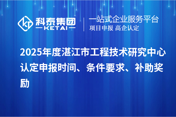2025年度湛江市工程技术研究中心认定申报时间、条件要求、补助奖励