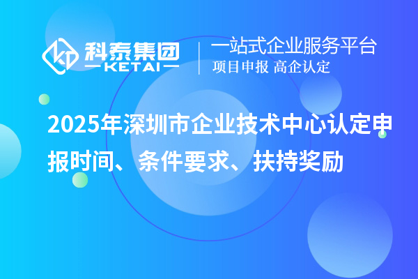 2025年深圳市企业技术中心认定申报时间、条件要求、扶持奖励