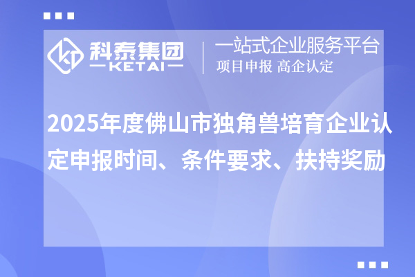 2025年度佛山市独角兽培育企业认定申报时间、条件要求、扶持奖励
