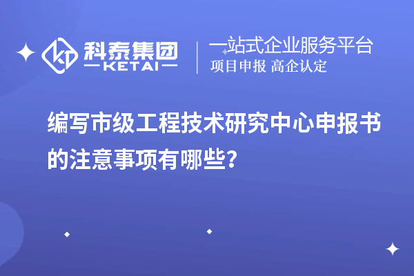 编写市级<a href=//jiuyouhuitech.com/fuwu/gongchengzhongxin.html target=_blank class=infotextkey>工程技术研究中心申报</a>书的注意事项有哪些？