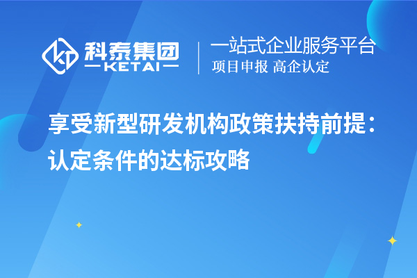 享受新型研发机构政策扶持前提：认定条件的达标攻略