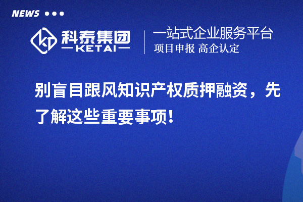 别盲目跟风知识产权质押融资，先了解这些重要事项！