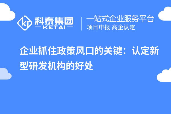 企业抓住政策风口的关键：认定新型研发机构的好处