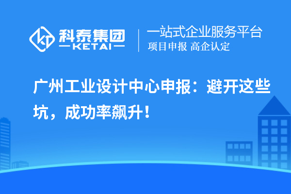 广州工业设计中心申报：避开这些坑，成功率飙升！