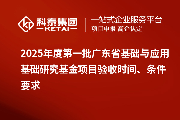 2025年度第一批广东省基础与应用基础研究基金项目验收时间、条件要求