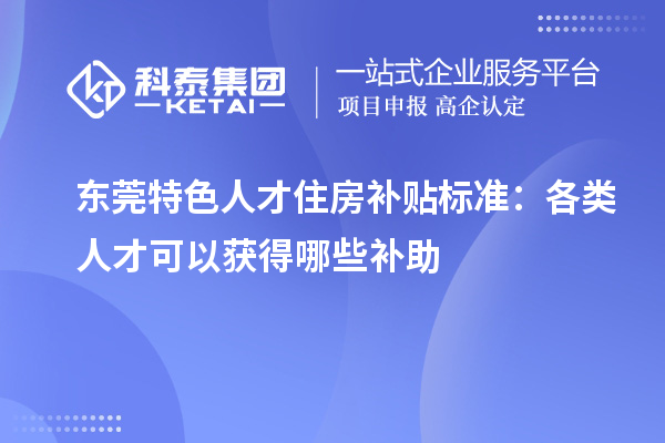 东莞特色人才住房补贴标准：各类人才可以获得哪些补助