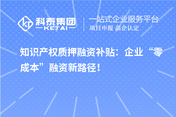 知识产权质押融资补贴：企业“零成本”融资新路径！