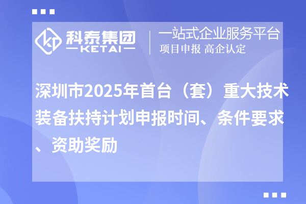 深圳市2025年首台（套）重大技术装备扶持计划申报时间、条件要求、资助奖励