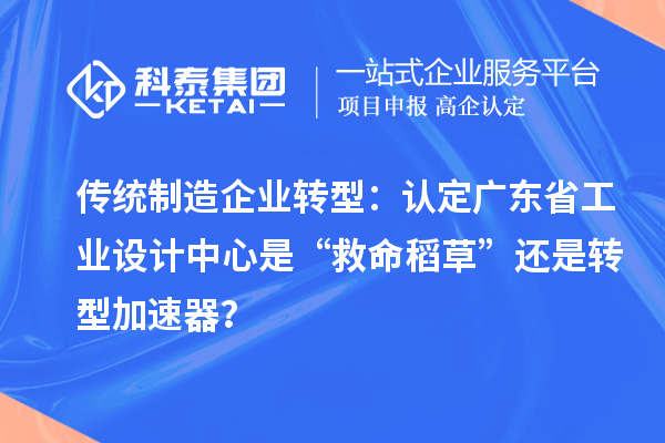 传统制造企业转型：认定广东省工业设计中心是“救命稻草”还是转型加速器？