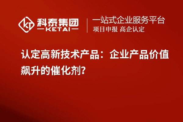 认定高新技术产品：企业产品价值飙升的催化剂？