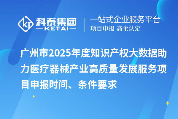 广州市2025年度知识产权大数据助力医疗器械产业高质量发展服务<a href=//jiuyouhuitech.com/shenbao.html target=_blank class=infotextkey>项目申报</a>时间、条件要求