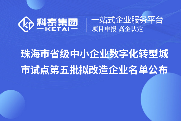 珠海市省级中小企业数字化转型城市试点第五批拟改造企业名单公布