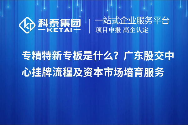 专精特新专板是什么？广东股交中心挂牌流程及资本市场培育服务