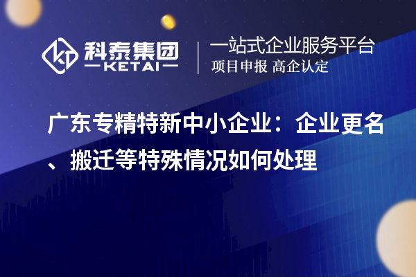 广东<a href=//jiuyouhuitech.com/fuwu/zhuanjingtexin.html target=_blank class=infotextkey>专精特新中小企业</a>：企业更名、搬迁等特殊情况如何处理