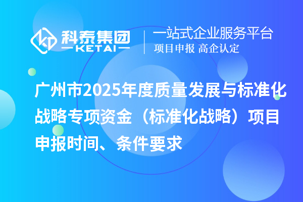 广州市2025年度质量发展与标准化战略专项资金（标准化战略）项目申报时间、条件要求