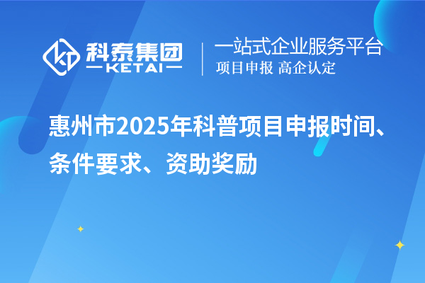 惠州市2025年度科普<a href=//jiuyouhuitech.com/shenbao.html target=_blank class=infotextkey>项目申报</a>时间、条件要求、资助奖励