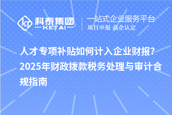 人才专项补贴如何计入企业财报？2025年财政拨款税务处理与审计合规指南