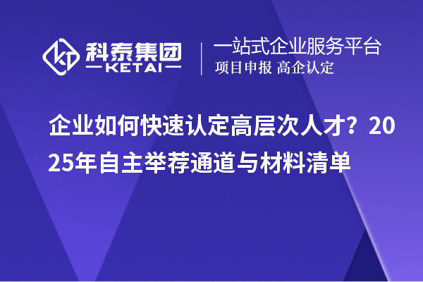 企业如何快速认定高层次人才？2025年自主举荐通道与材料清单