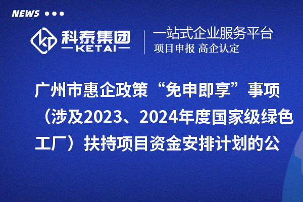 广州市惠企政策“免申即享”事项（涉及2023、2024年度国家级绿色工厂）扶持项目资金安排计划的公示