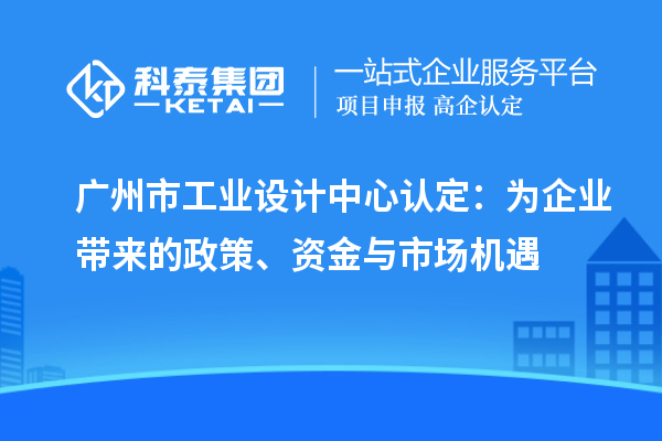 广州市工业设计中心认定：为企业带来的政策、资金与市场机遇