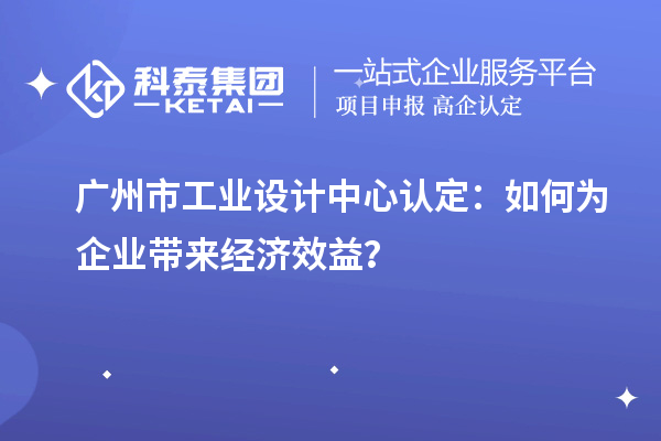 广州市工业设计中心认定：如何为企业带来经济效益？