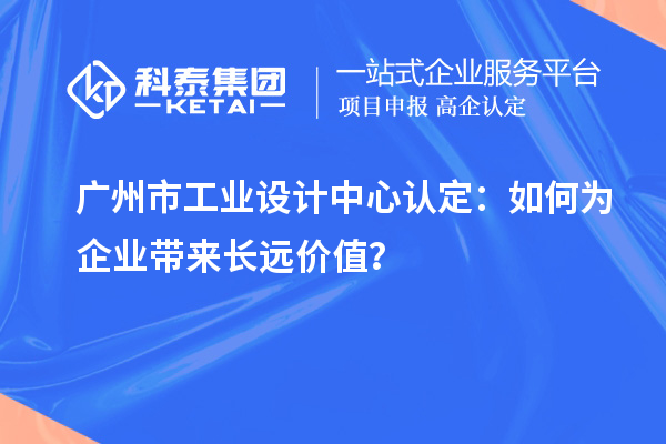 广州市工业设计中心认定：如何为企业带来长远价值？