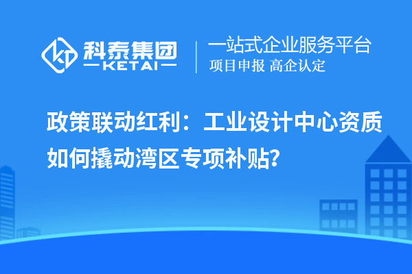 政策联动红利：工业设计中心资质如何撬动湾区专项补贴？