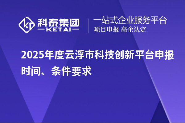 2025年度云浮市科技创新平台申报时间、条件要求