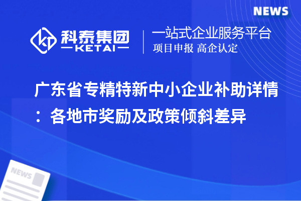 广东省<a href=//jiuyouhuitech.com/fuwu/zhuanjingtexin.html target=_blank class=infotextkey>专精特新中小企业</a>补助详情：各地市奖励及政策倾斜差异